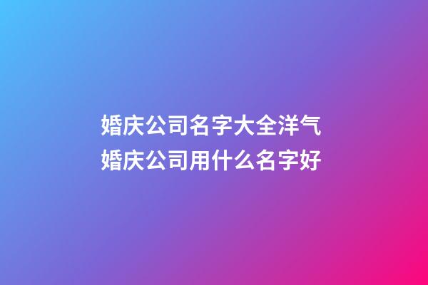 婚庆公司名字大全洋气 婚庆公司用什么名字好-第1张-公司起名-玄机派